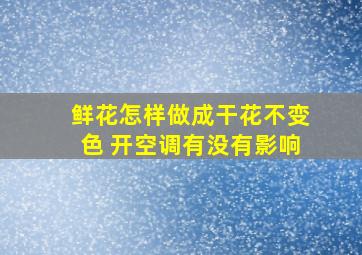 鲜花怎样做成干花不变色 开空调有没有影响